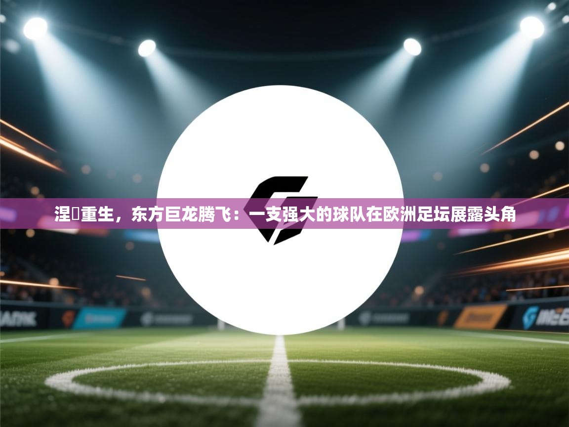 涅槃重生，东方巨龙腾飞：一支强大的球队在欧洲足坛展露头角  第2张