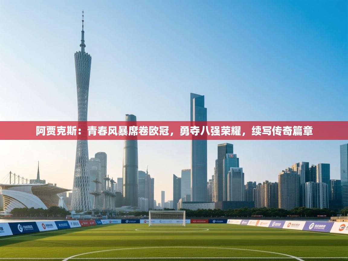 阿贾克斯：青春风暴席卷欧冠，勇夺八强荣耀，续写传奇篇章  第1张